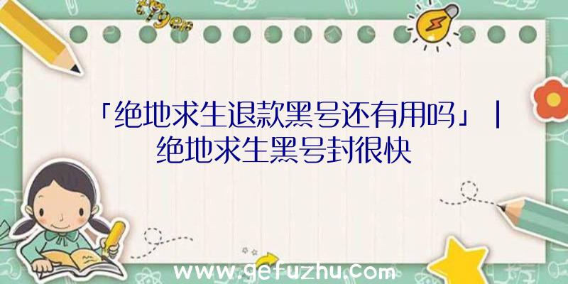 「绝地求生退款黑号还有用吗」|绝地求生黑号封很快